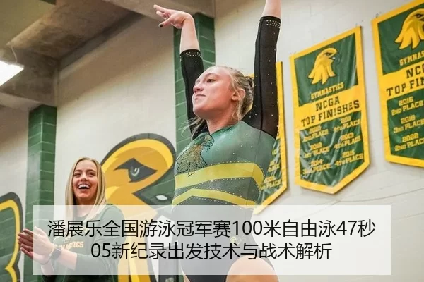 潘展乐全国游泳冠军赛100米自由泳47秒05新纪录出发技术与战术解析