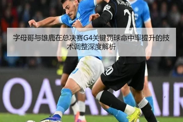 字母哥与雄鹿在总决赛G4关键罚球命中率提升的技术调整深度解析