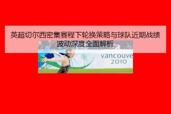 英超切尔西密集赛程下轮换策略与球队近期战绩波动深度全面解析
